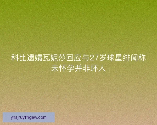 科比遗孀瓦妮莎回应与27岁球星绯闻称未怀孕并非坏人 科比遗孀瓦妮莎回应与27岁球星绯闻称未怀孕并非坏人