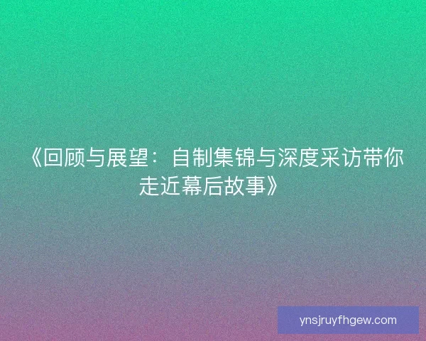 《回顾与展望：自制集锦与深度采访带你走近幕后故事》
