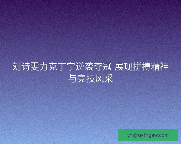 刘诗雯力克丁宁逆袭夺冠 展现拼搏精神与竞技风采