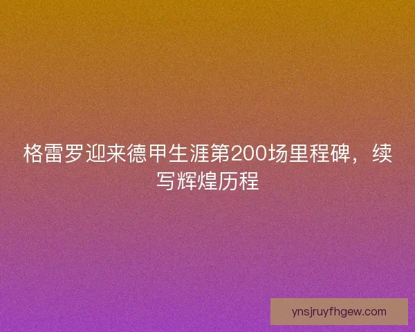 格雷罗迎来德甲生涯第200场里程碑，续写辉煌历程