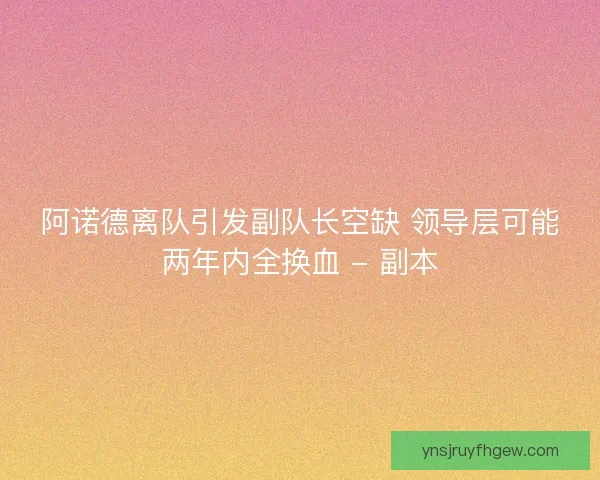 阿诺德离队引发副队长空缺 领导层可能两年内全换血 - 副本