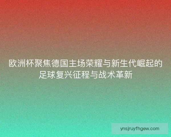 欧洲杯聚焦德国主场荣耀与新生代崛起的足球复兴征程与战术革新