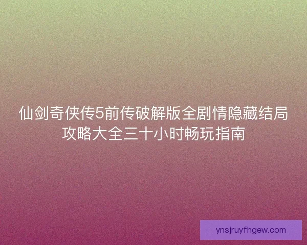仙剑奇侠传5前传破解版全剧情隐藏结局攻略大全三十小时畅玩指南