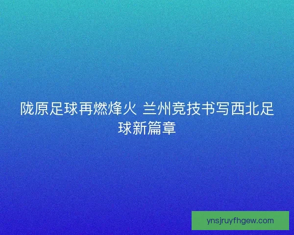 陇原足球再燃烽火 兰州竞技书写西北足球新篇章