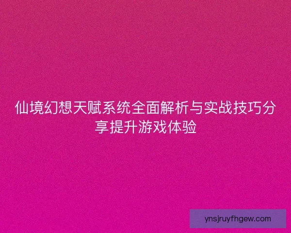 仙境幻想天赋系统全面解析与实战技巧分享提升游戏体验