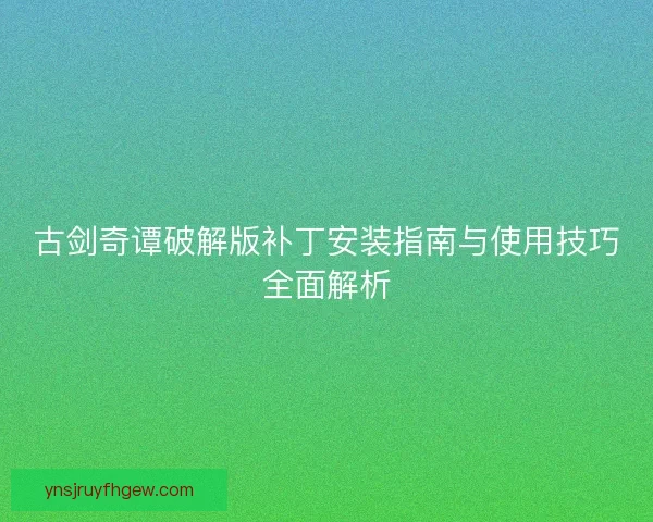 古剑奇谭破解版补丁安装指南与使用技巧全面解析
