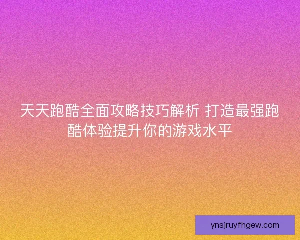 天天跑酷全面攻略技巧解析 打造最强跑酷体验提升你的游戏水平