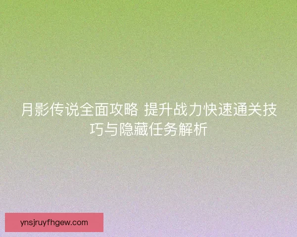 月影传说全面攻略 提升战力快速通关技巧与隐藏任务解析