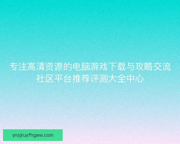专注高清资源的电脑游戏下载与攻略交流社区平台推荐评测大全中心
