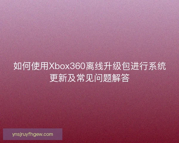 如何使用Xbox360离线升级包进行系统更新及常见问题解答