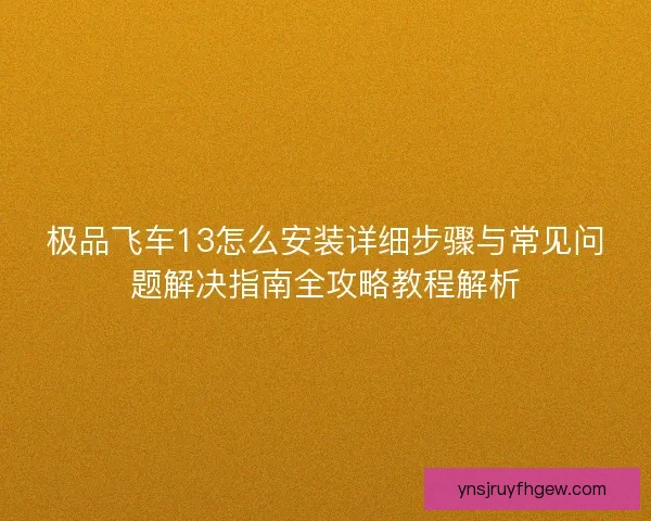 极品飞车13怎么安装详细步骤与常见问题解决指南全攻略教程解析