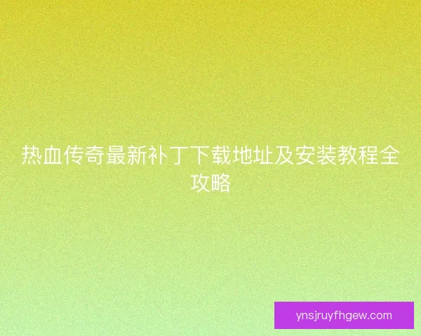热血传奇最新补丁下载地址及安装教程全攻略