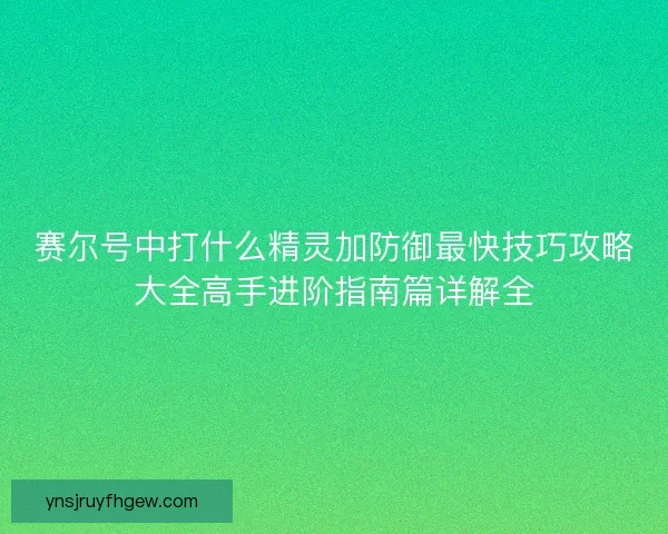 赛尔号中打什么精灵加防御最快技巧攻略大全高手进阶指南篇详解全