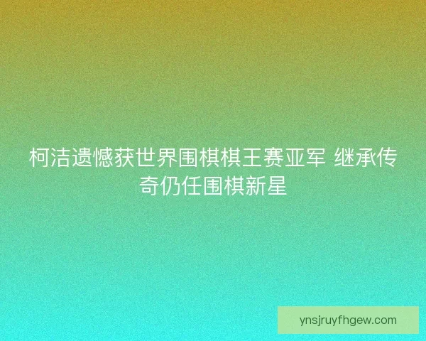 柯洁遗憾获世界围棋棋王赛亚军 继承传奇仍任围棋新星