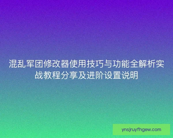 混乱军团修改器使用技巧与功能全解析实战教程分享及进阶设置说明