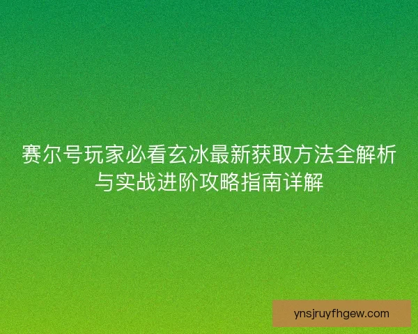赛尔号玩家必看玄冰最新获取方法全解析与实战进阶攻略指南详解