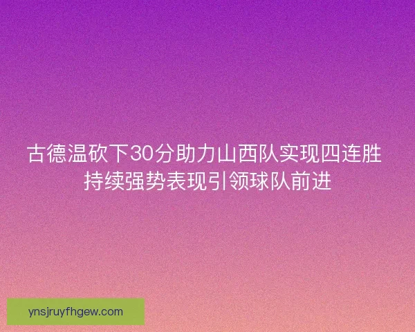 古德温砍下30分助力山西队实现四连胜 持续强势表现引领球队前进
