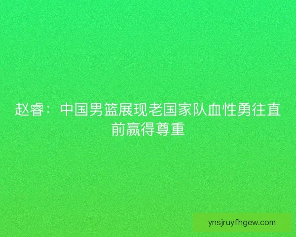 赵睿：中国男篮展现老国家队血性勇往直前赢得尊重