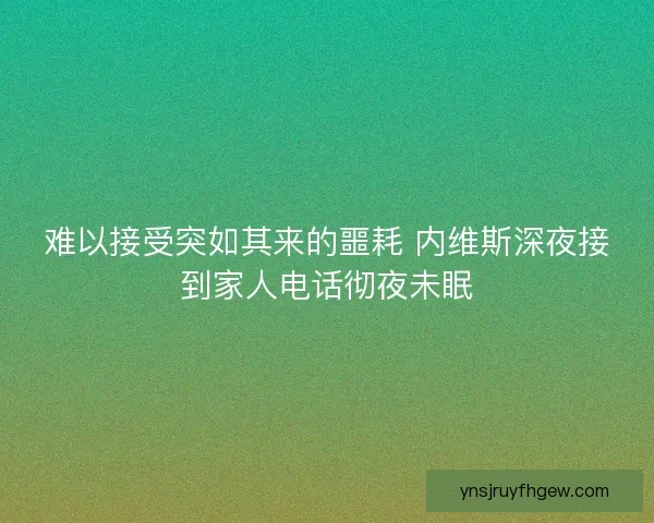难以接受突如其来的噩耗 内维斯深夜接到家人电话彻夜未眠