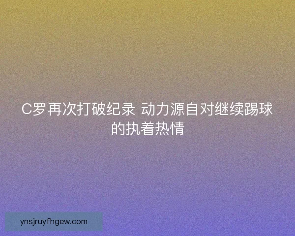 C罗再次打破纪录 动力源自对继续踢球的执着热情