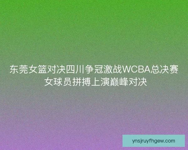 东莞女篮对决四川争冠激战WCBA总决赛 女球员拼搏上演巅峰对决 东莞女篮对决四川争冠激战WCBA总决赛 女球员拼搏上演巅峰对决