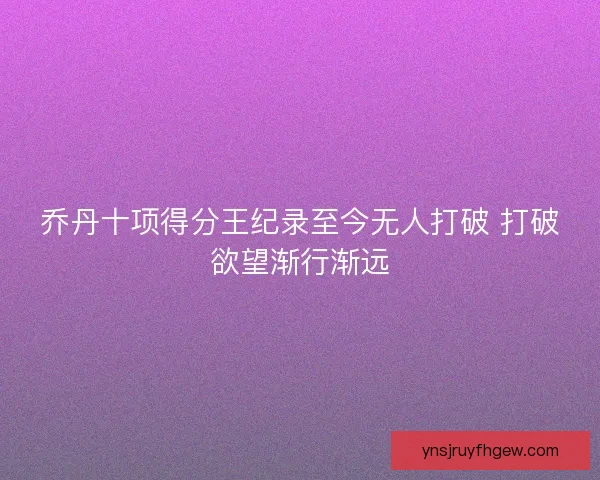 乔丹十项得分王纪录至今无人打破 打破欲望渐行渐远