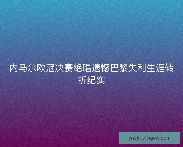 内马尔欧冠决赛绝唱遗憾巴黎失利生涯转折纪实