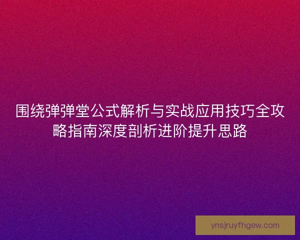 围绕弹弹堂公式解析与实战应用技巧全攻略指南深度剖析进阶提升思路
