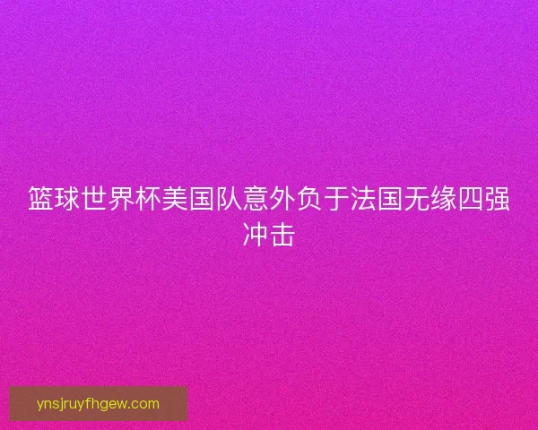篮球世界杯美国队意外负于法国无缘四强冲击