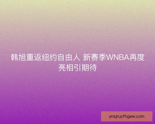 韩旭重返纽约自由人 新赛季WNBA再度亮相引期待