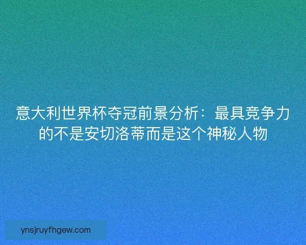 意大利世界杯夺冠前景分析：最具竞争力的不是安切洛蒂而是这个神秘人物