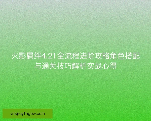 火影羁绊4.21全流程进阶攻略角色搭配与通关技巧解析实战心得