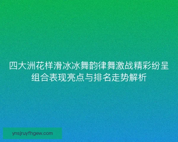 四大洲花样滑冰冰舞韵律舞激战精彩纷呈组合表现亮点与排名走势解析 四大洲花样滑冰冰舞韵律舞激战精彩纷呈组合表现亮点与排名走势解析
