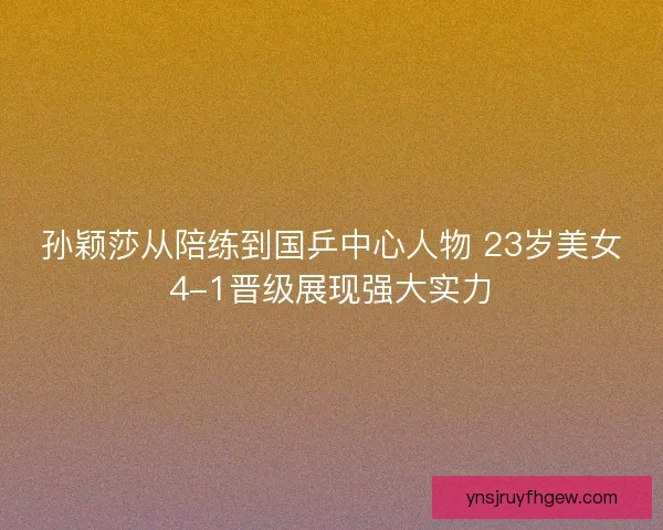孙颖莎从陪练到国乒中心人物 23岁美女4-1晋级展现强大实力 孙颖莎从陪练到国乒中心人物 23岁美女4-1晋级展现强大实力