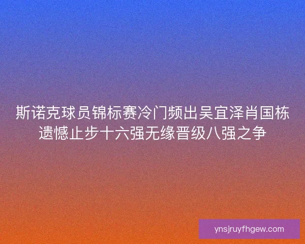 斯诺克球员锦标赛冷门频出吴宜泽肖国栋遗憾止步十六强无缘晋级八强之争 斯诺克球员锦标赛冷门频出吴宜泽肖国栋遗憾止步十六强无缘晋级八强之争