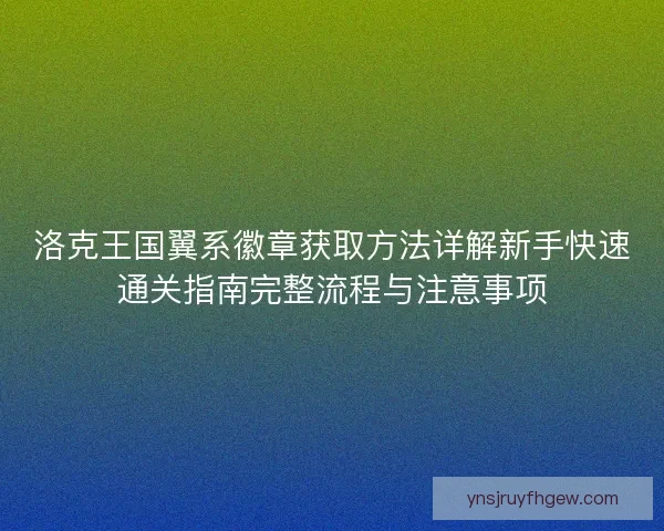 洛克王国翼系徽章获取方法详解新手快速通关指南完整流程与注意事项 洛克王国翼系徽章获取方法详解新手快速通关指南完整流程与注意事项