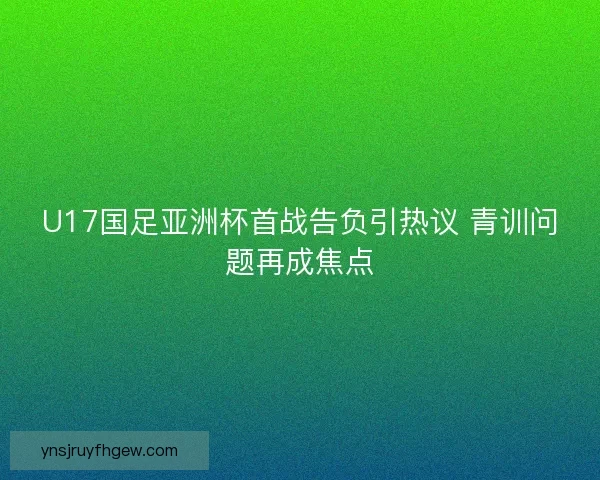U17国足亚洲杯首战告负引热议 青训问题再成焦点