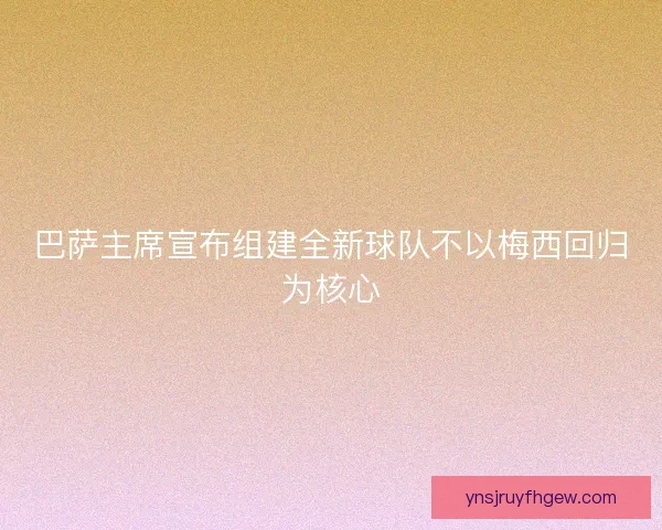 巴萨主席宣布组建全新球队不以梅西回归为核心 巴萨主席宣布组建全新球队不以梅西回归为核心