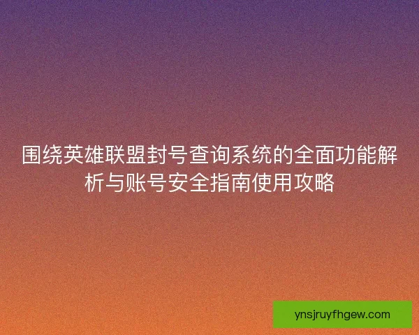 围绕英雄联盟封号查询系统的全面功能解析与账号安全指南使用攻略