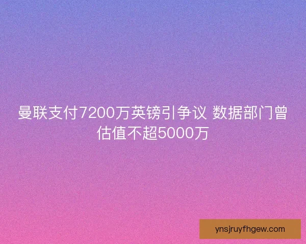 曼联支付7200万英镑引争议 数据部门曾估值不超5000万