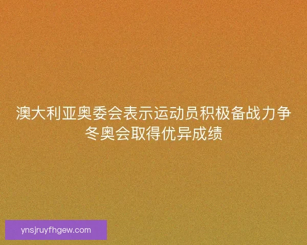 澳大利亚奥委会表示运动员积极备战力争冬奥会取得优异成绩 澳大利亚奥委会表示运动员积极备战力争冬奥会取得优异成绩