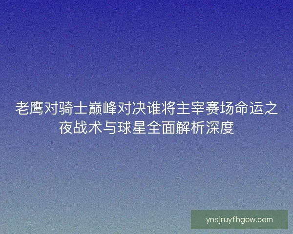 老鹰对骑士巅峰对决谁将主宰赛场命运之夜战术与球星全面解析深度