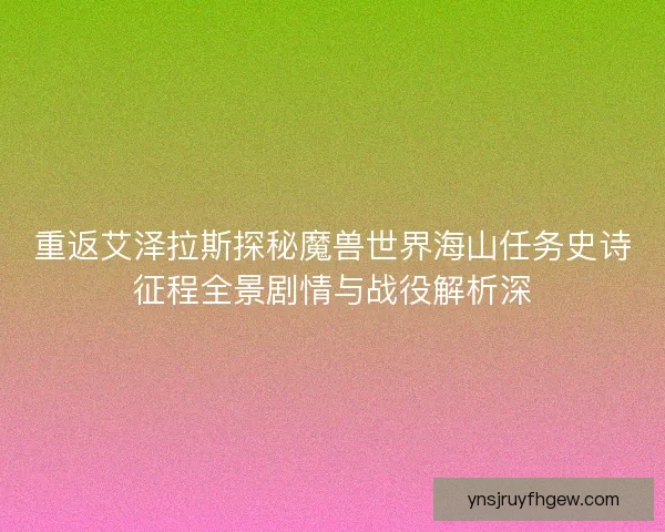重返艾泽拉斯探秘魔兽世界海山任务史诗征程全景剧情与战役解析深 重返艾泽拉斯探秘魔兽世界海山任务史诗征程全景剧情与战役解析深