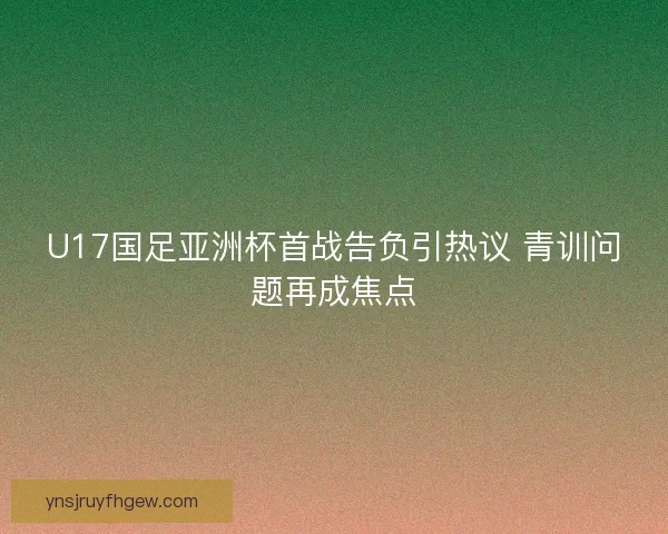 U17国足亚洲杯首战告负引热议 青训问题再成焦点