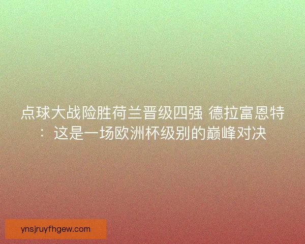 点球大战险胜荷兰晋级四强 德拉富恩特：这是一场欧洲杯级别的巅峰对决