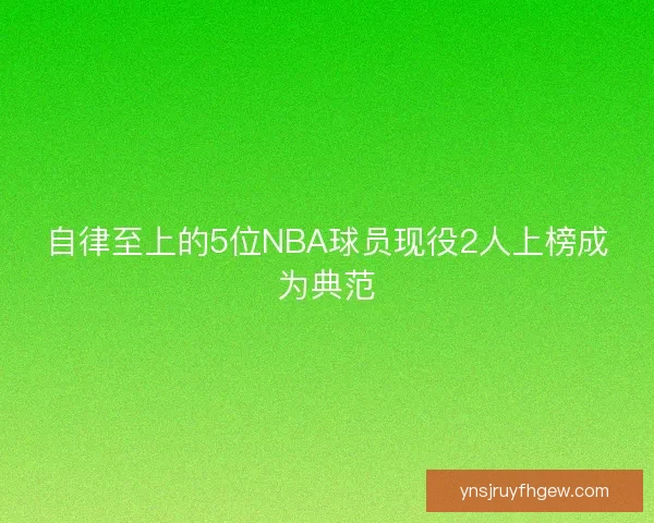 自律至上的5位NBA球员现役2人上榜成为典范