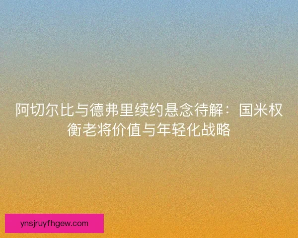 阿切尔比与德弗里续约悬念待解：国米权衡老将价值与年轻化战略