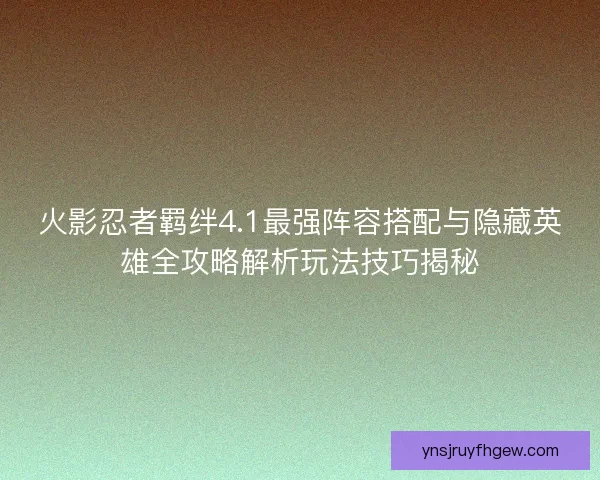 火影忍者羁绊4.1最强阵容搭配与隐藏英雄全攻略解析玩法技巧揭秘