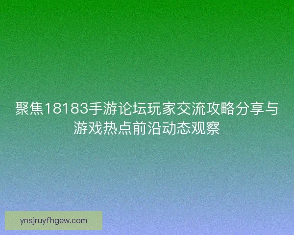聚焦18183手游论坛玩家交流攻略分享与游戏热点前沿动态观察