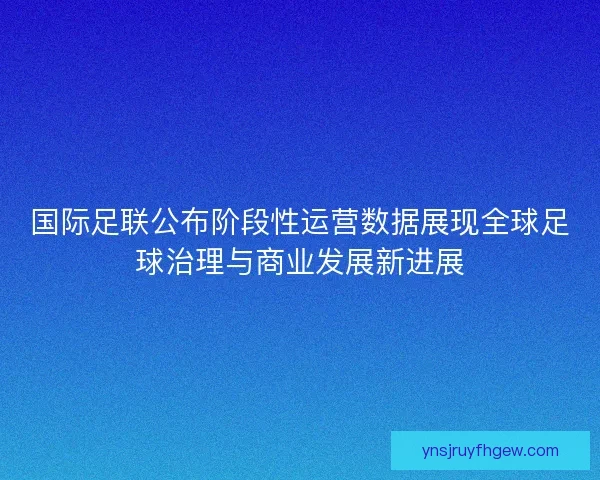 国际足联公布阶段性运营数据展现全球足球治理与商业发展新进展 国际足联公布阶段性运营数据展现全球足球治理与商业发展新进展